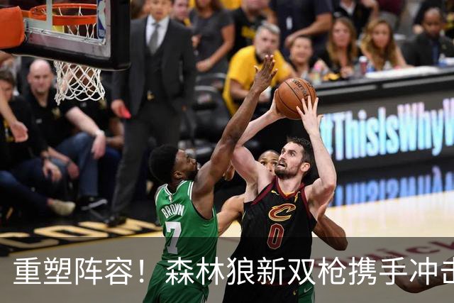 重塑阵容！森林狼新双枪携手冲击得分与助攻巅峰